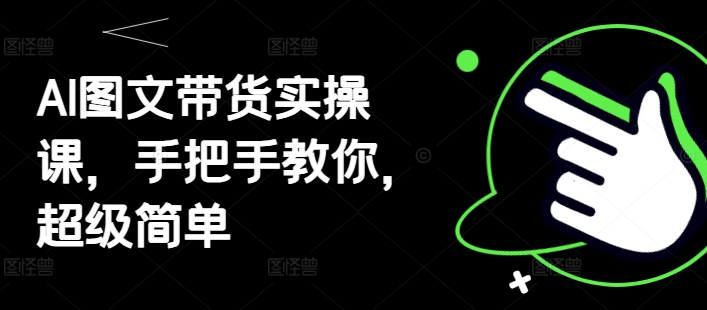 AI图文带货实操课，手把手教你，超级简单-创业资源库