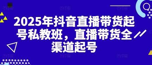 2025年抖音直播带货起号私教班，直播带货全渠道起号-创业资源库