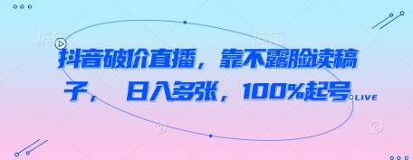 抖音破价直播，靠不露脸读稿子， 日入多张，100%起号-创业资源库
