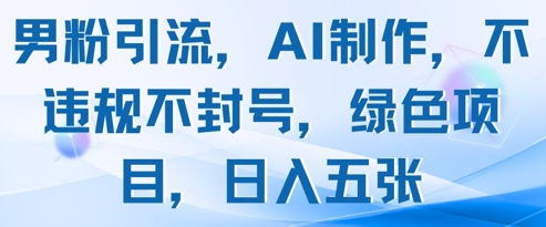 男粉引流，AI制作，不违规不封号，绿色项目，日入五张-创业资源库